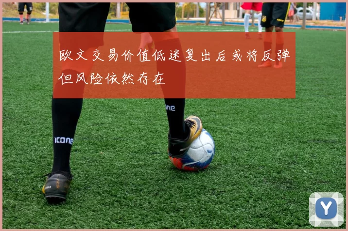欧文交易价值低迷复出后或将反弹但风险依然存在