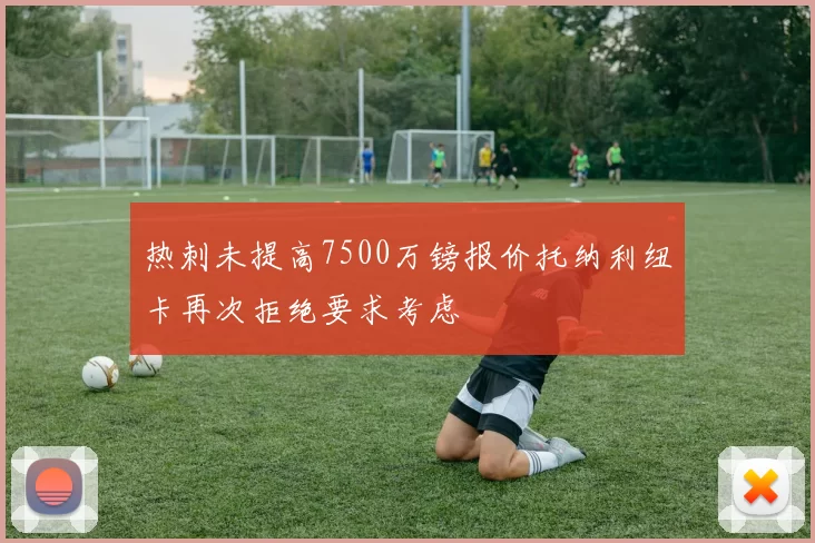 热刺未提高7500万镑报价托纳利纽卡再次拒绝要求考虑