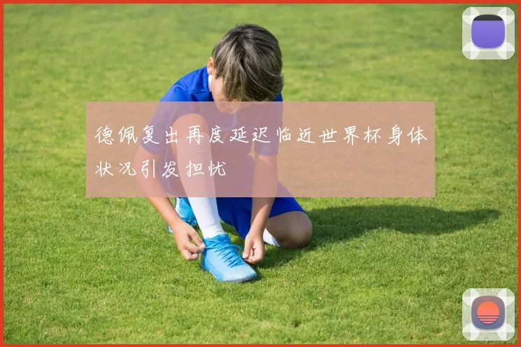 德佩复出再度延迟临近世界杯身体状况引发担忧