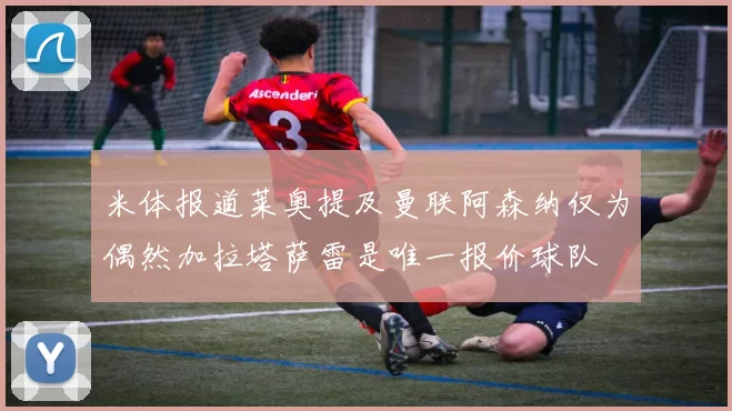 米体报道莱奥提及曼联阿森纳仅为偶然加拉塔萨雷是唯一报价球队