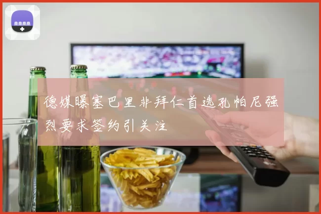 德媒曝塞巴里非拜仁首选孔帕尼强烈要求签约引关注