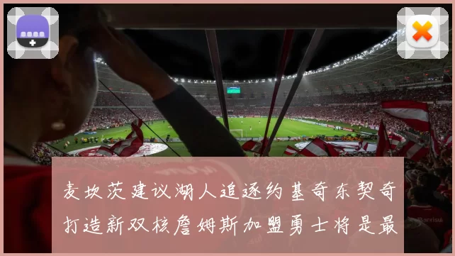 麦坎茨建议湖人追逐约基奇东契奇打造新双核詹姆斯加盟勇士将是最佳选择