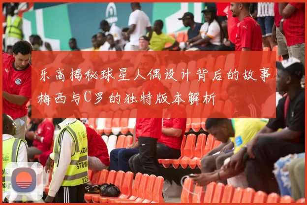 乐高揭秘球星人偶设计背后的故事梅西与C罗的独特版本解析