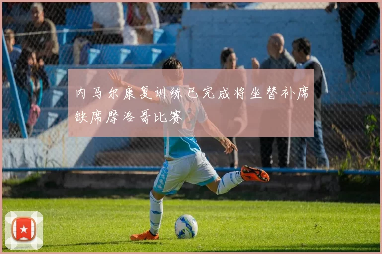 内马尔康复训练已完成将坐替补席缺席摩洛哥比赛