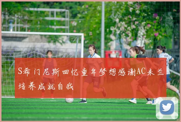 S希门尼斯回忆童年梦想感谢AC米兰培养成就自我