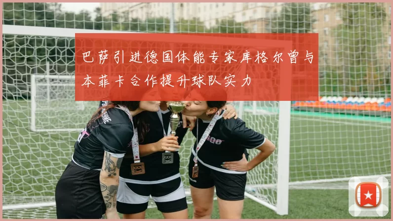 巴萨引进德国体能专家库格尔曾与本菲卡合作提升球队实力