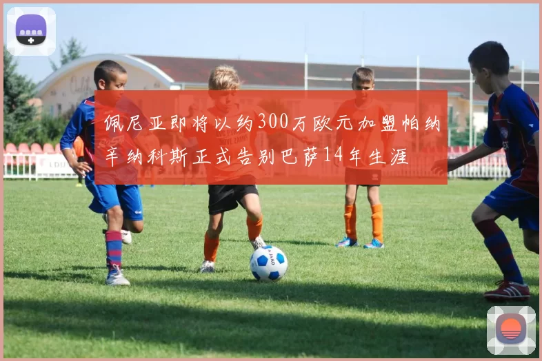 佩尼亚即将以约300万欧元加盟帕纳辛纳科斯正式告别巴萨14年生涯