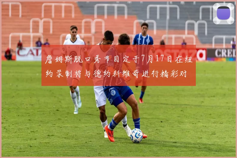 詹姆斯脱口秀节目定于7月17日在纽约录制将与德约科维奇进行精彩对话