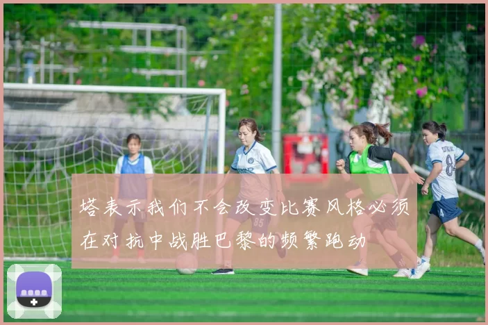 塔表示我们不会改变比赛风格必须在对抗中战胜巴黎的频繁跑动