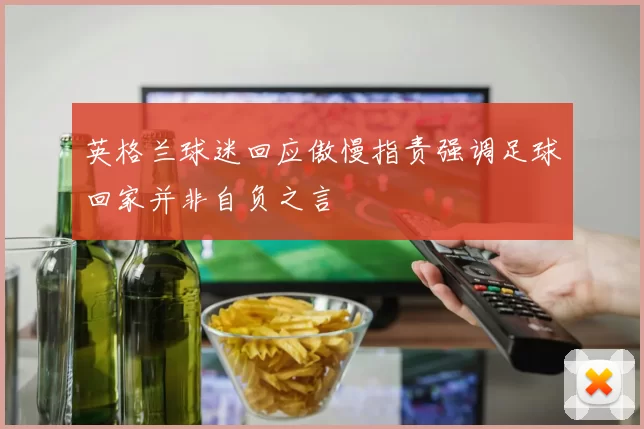 英格兰球迷回应傲慢指责强调足球回家并非自负之言
