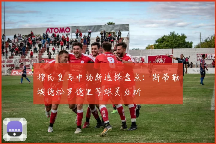 穆氏皇马中场新选择盘点：斯蒂勒埃德松罗德里等球员分析