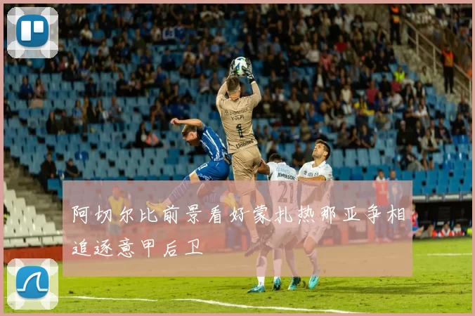 阿切尔比前景看好蒙扎热那亚争相追逐意甲后卫