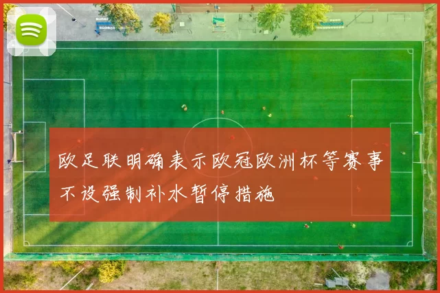 欧足联明确表示欧冠欧洲杯等赛事不设强制补水暂停措施