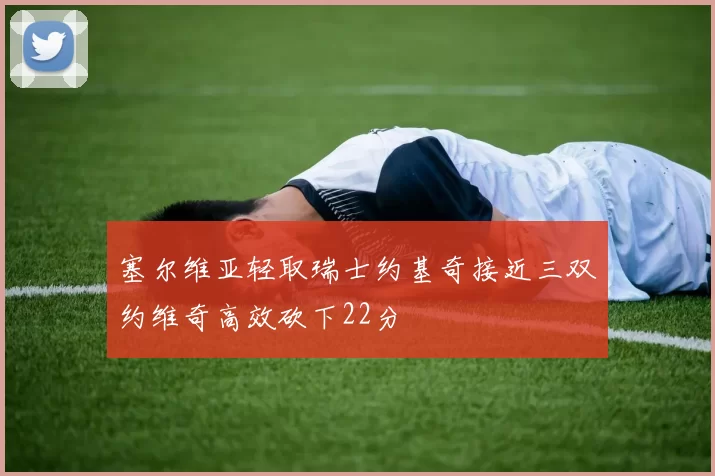 塞尔维亚轻取瑞士约基奇接近三双约维奇高效砍下22分
