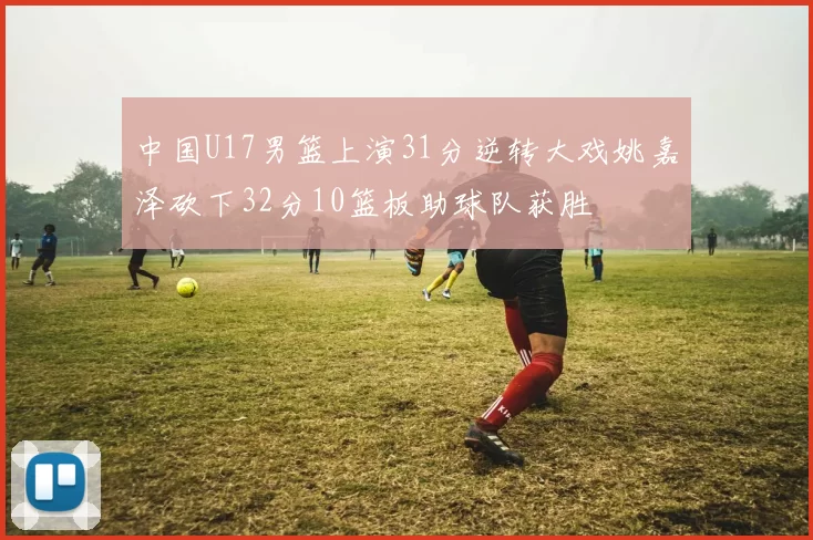 中国U17男篮上演31分逆转大戏姚嘉泽砍下32分10篮板助球队获胜