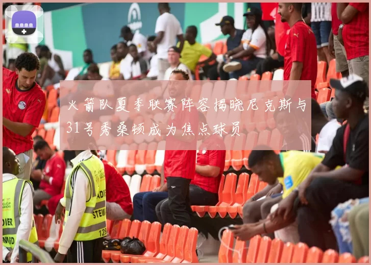 火箭队夏季联赛阵容揭晓尼克斯与31号秀桑顿成为焦点球员