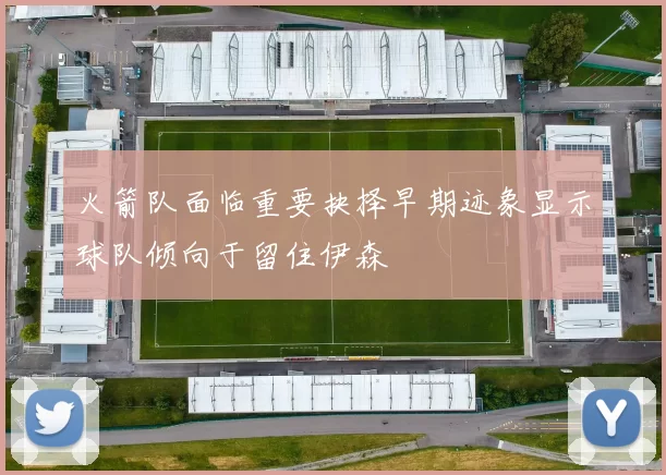 火箭队面临重要抉择早期迹象显示球队倾向于留住伊森