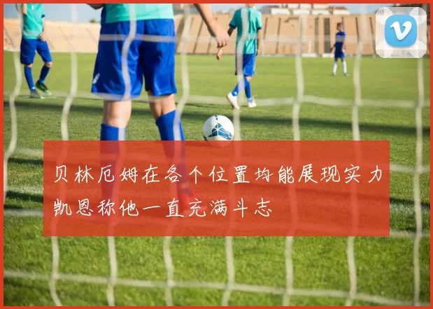 贝林厄姆在各个位置均能展现实力凯恩称他一直充满斗志