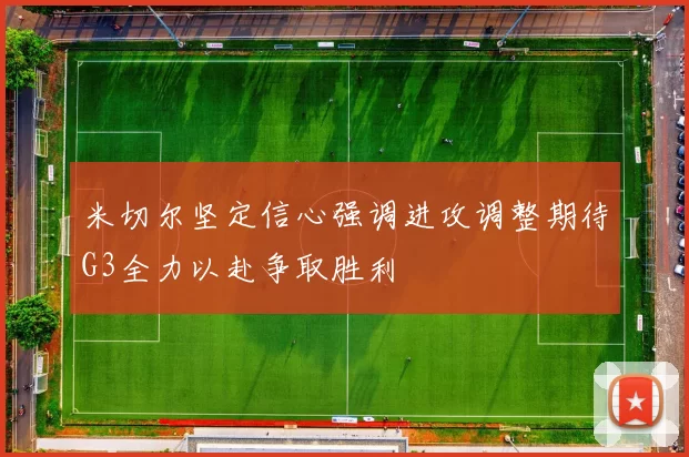 米切尔坚定信心强调进攻调整期待G3全力以赴争取胜利
