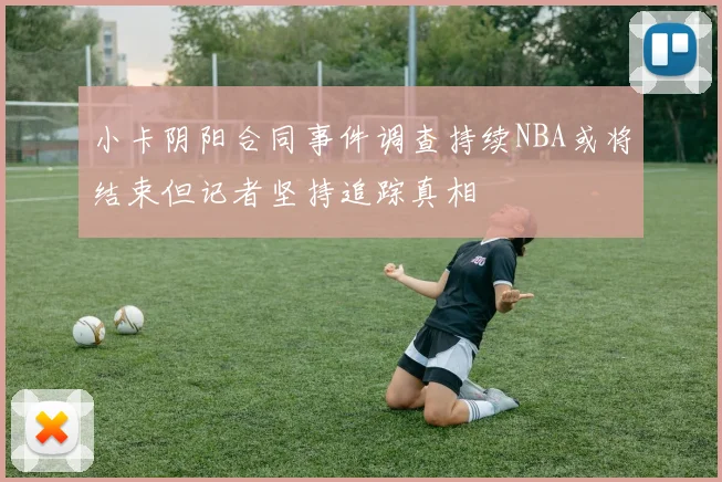 小卡阴阳合同事件调查持续NBA或将结束但记者坚持追踪真相